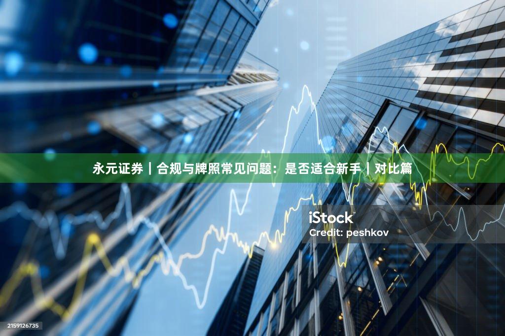 永元证券｜合规与牌照常见问题：是否适合新手｜对比篇