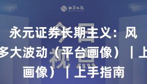 永元证券长期主义：风控能扛多大波动（平台画像）｜上手指南