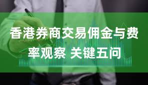 香港券商交易佣金与费率观察 关键五问