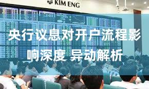 央行议息对开户流程影响深度 异动解析