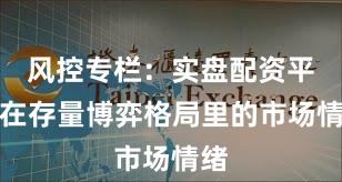 风控专栏：实盘配资平台在存量博弈格局里的市场情绪