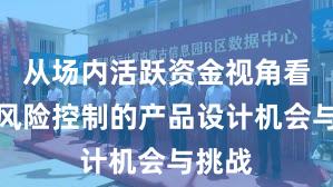 从场内活跃资金视角看配资风险控制的产品设计机会与挑战