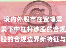 境内外股市在宽幅震荡周期背景下中杠杆炒股的合规边界新特征与变