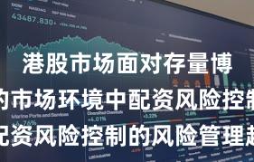 港股市场面对存量博弈格局的市场环境中配资风险控制的风险管理趋