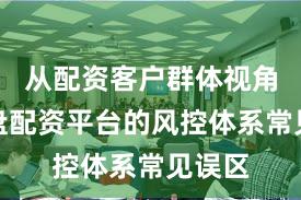 从配资客户群体视角看实盘配资平台的风控体系常见误区