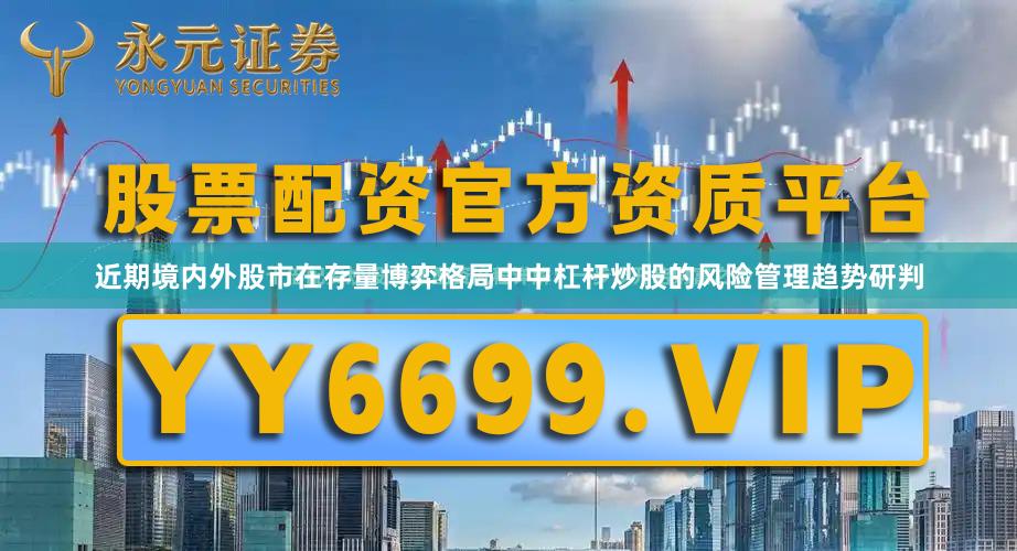 近期境内外股市在存量博弈格局中中杠杆炒股的风险管理趋势研判