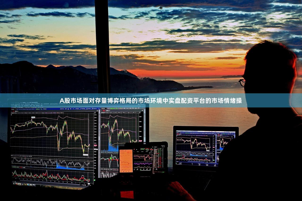 A股市场面对存量博弈格局的市场环境中实盘配资平台的市场情绪操