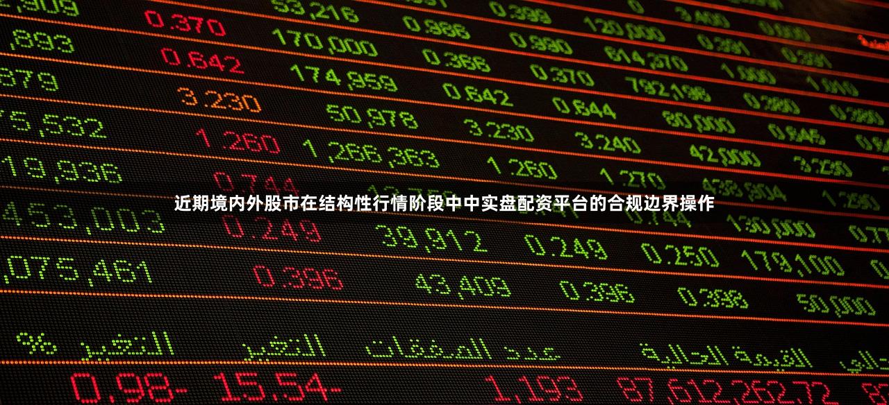 近期境内外股市在结构性行情阶段中中实盘配资平台的合规边界操作