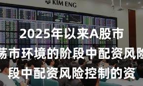 2025年以来A股市场处于震荡市环境的阶段中配资风险控制的资