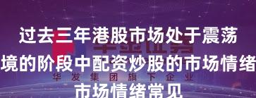 过去三年港股市场处于震荡市环境的阶段中配资炒股的市场情绪常见