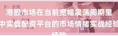 港股市场在当前宽幅震荡周期里中实盘配资平台的市场情绪实战经验