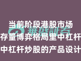 当前阶段港股市场在当前存量博弈格局里中杠杆炒股的产品设计常见