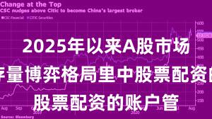 2025年以来A股市场在当前存量博弈格局里中股票配资的账户管