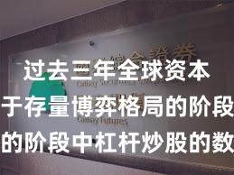 过去三年全球资本市场处于存量博弈格局的阶段中杠杆炒股的数据观