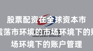 股票配资在全球资本市场面对震荡市环境的市场环境下的账户管理