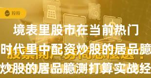 境表里股市在当前热门快速轮动时代里中配资炒股的居品臆测打算实战经