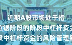 近期A股市场处于指数反复拉锯阶段的阶段中杠杆资金的风险管理新