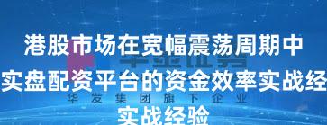 港股市场在宽幅震荡周期中中实盘配资平台的资金效率实战经验