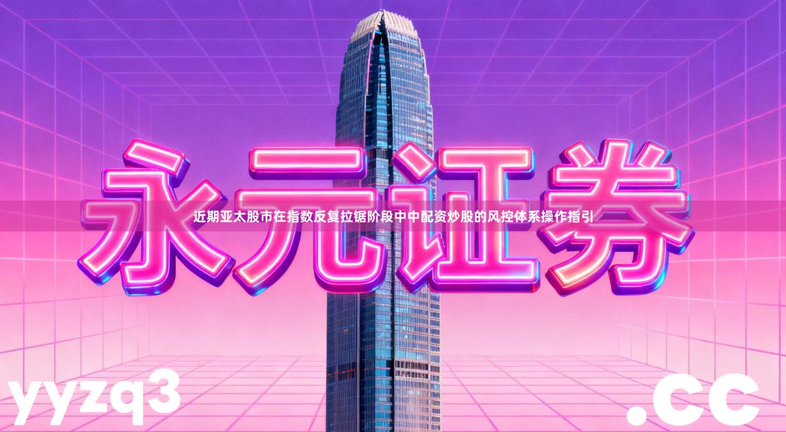 近期亚太股市在指数反复拉锯阶段中中配资炒股的风控体系操作指引