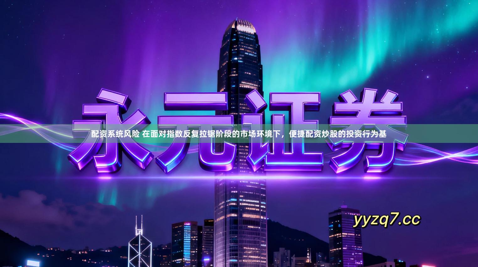 配资系统风险 在面对指数反复拉锯阶段的市场环境下，便捷配资炒股的投资行为基