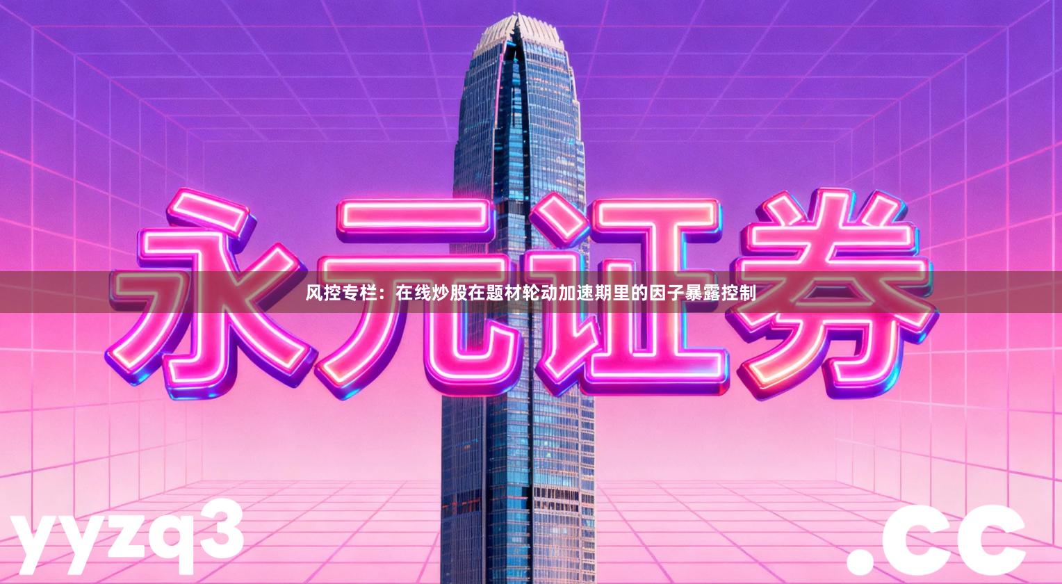 风控专栏：在线炒股在题材轮动加速期里的因子暴露控制