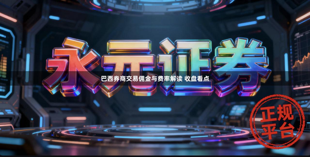 巴西券商交易佣金与费率解读 收盘看点