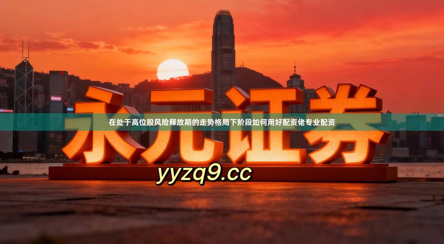 在处于高位股风险释放期的走势格局下阶段如何用好配资佬专业配资