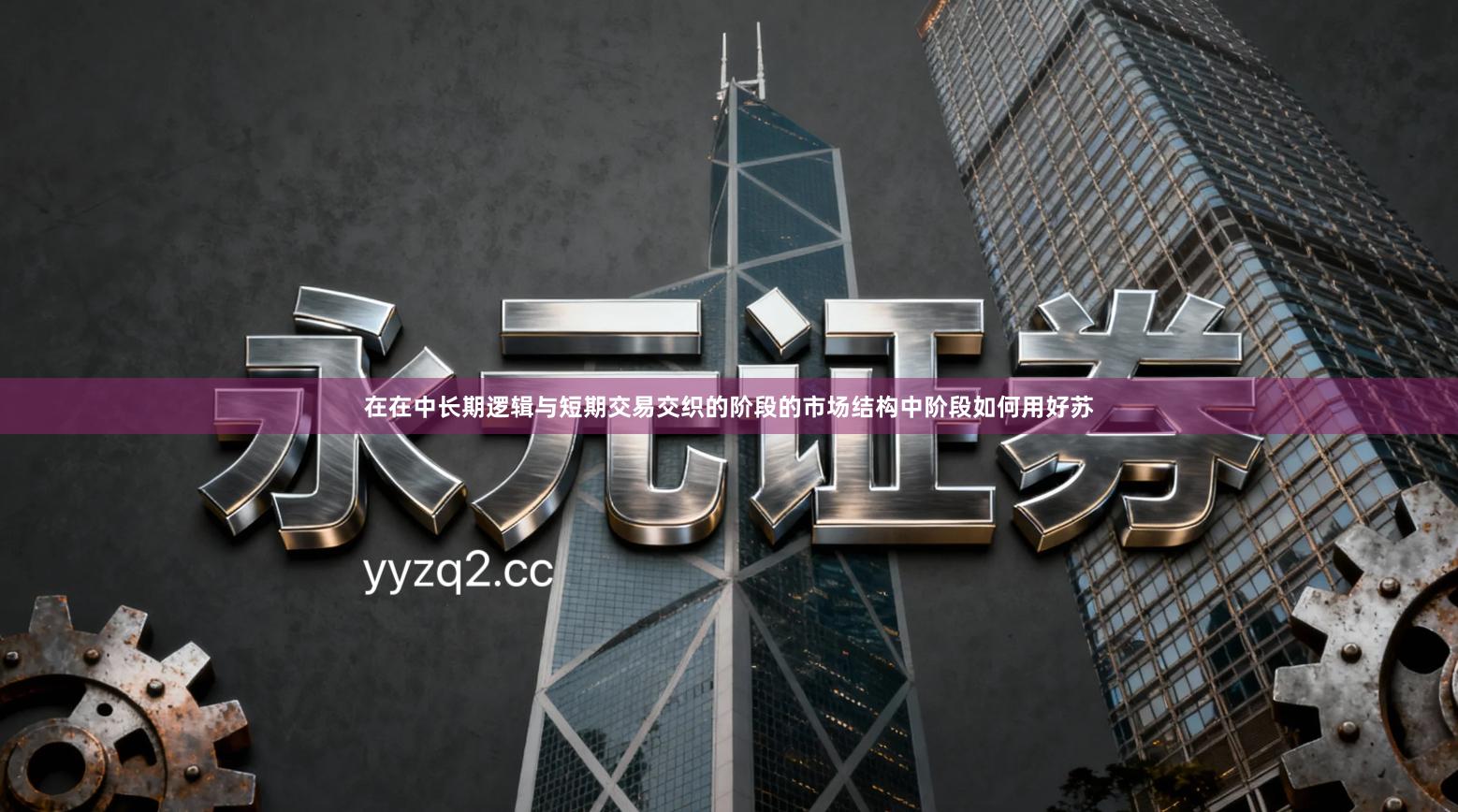 在在中长期逻辑与短期交易交织的阶段的市场结构中阶段如何用好苏