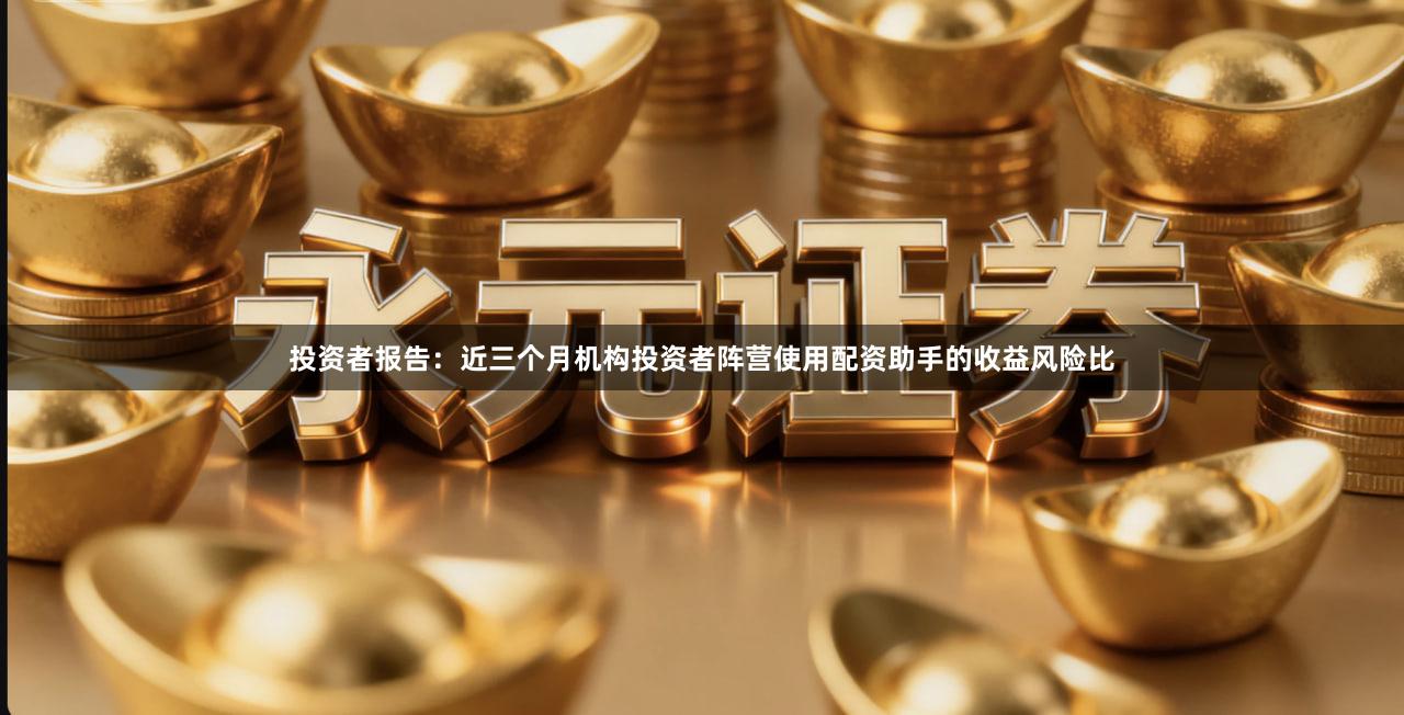投资者报告：近三个月机构投资者阵营使用配资助手的收益风险比