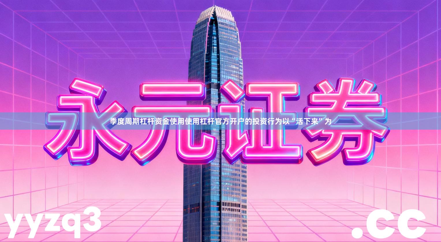 季度周期杠杆资金使用使用杠杆官方开户的投资行为以“活下来”为