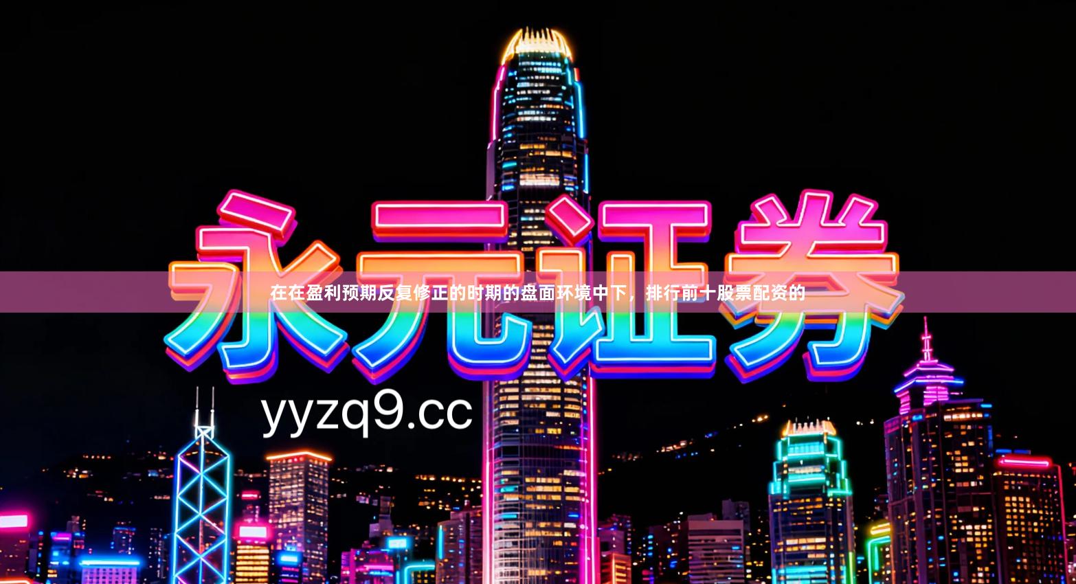 在在盈利预期反复修正的时期的盘面环境中下，排行前十股票配资的
