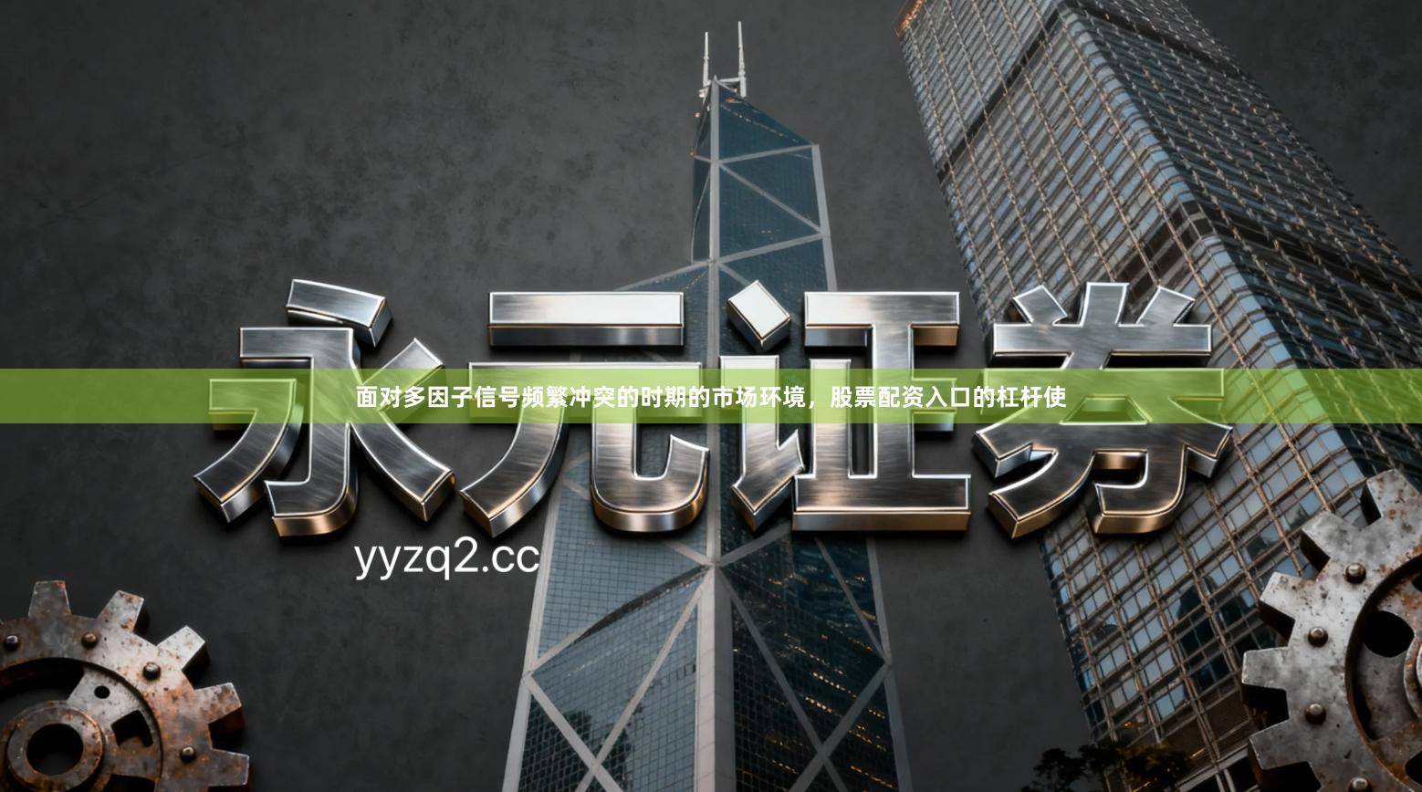 面对多因子信号频繁冲突的时期的市场环境，股票配资入口的杠杆使