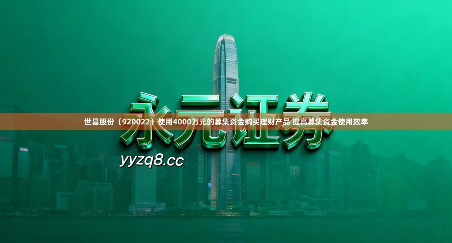 世昌股份（920022）使用4000万元的募集资金购买理财产品 提高募集资金使用效率